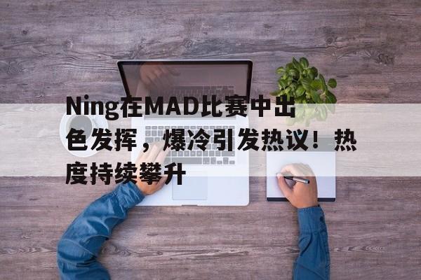 Ning在MAD比赛中出色发挥，爆冷引发热议！热度持续攀升的简单介绍